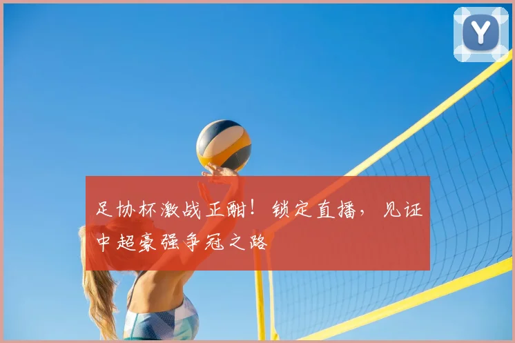 足协杯激战正酣!锁定直播,见证中超豪强争冠之路