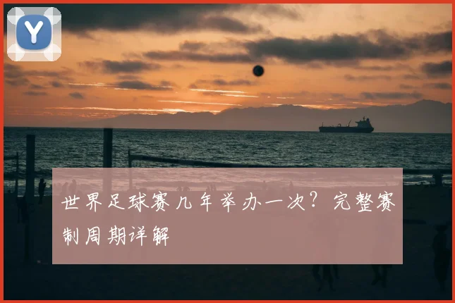 世界足球赛几年举办一次?完整赛制周期详解