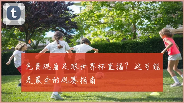 免费观看足球世界杯直播?这可能是最全的观赛指南