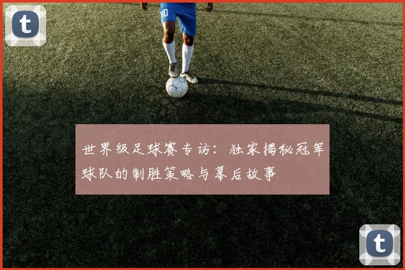 世界级足球赛专访：独家揭秘冠军球队的制胜策略与幕后故事