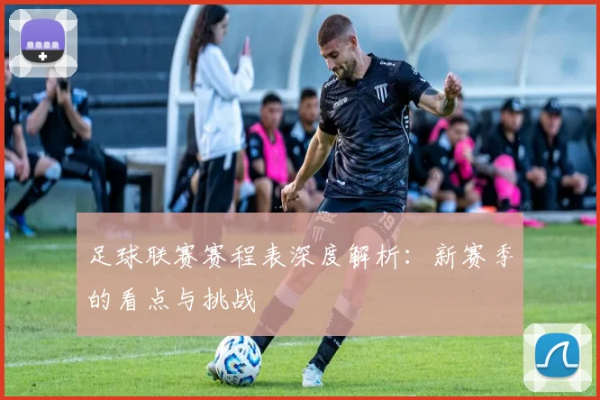 足球联赛赛程表深度解析：新赛季的看点与挑战