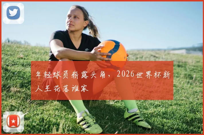 年轻球员崭露头角,2026世界杯新人王花落谁家