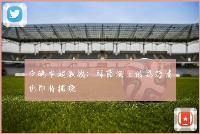 今晚中超激战：绿茵场上的恩怨情仇即将揭晓