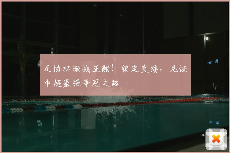足协杯激战正酣!锁定直播,见证中超豪强争冠之路