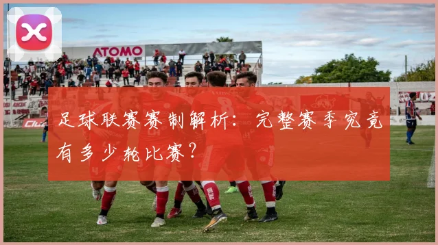 足球联赛赛制解析:完整赛季究竟有多少轮比赛?