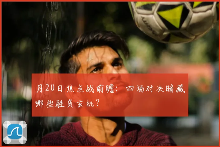 月20日焦点战前瞻:四场对决暗藏哪些胜负玄机?
