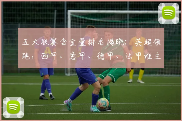 五大联赛含金量排名揭晓：英超领跑，西甲、意甲、德甲、法甲谁主沉浮？