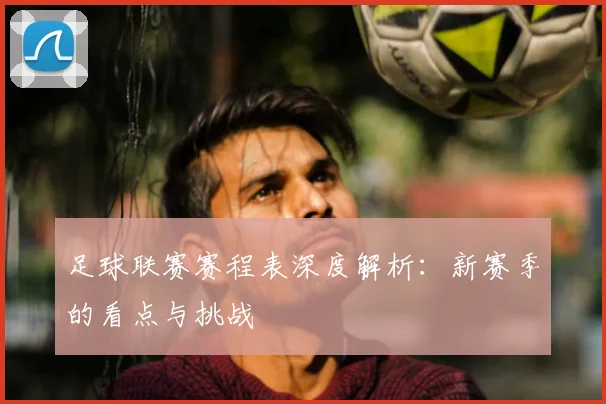 足球联赛赛程表深度解析:新赛季的看点与挑战