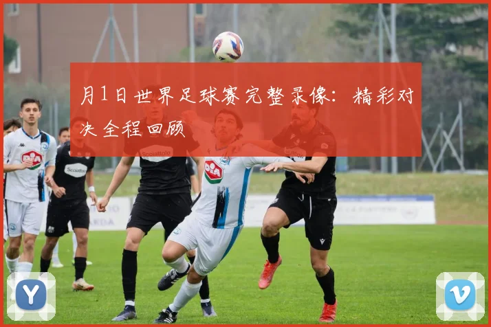 月1日世界足球赛完整录像:精彩对决全程回顾