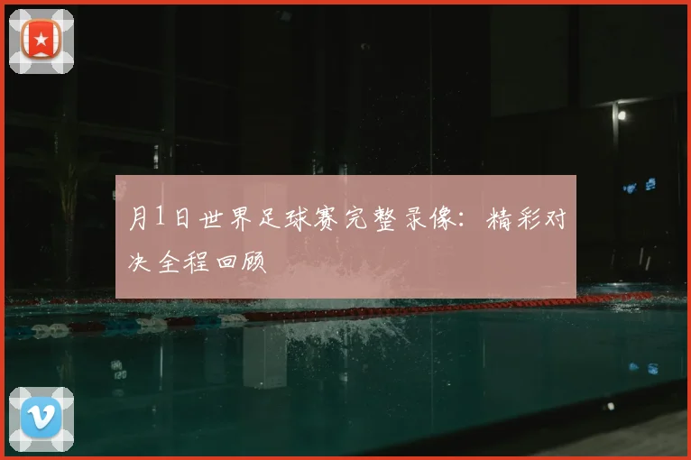 月1日世界足球赛完整录像:精彩对决全程回顾