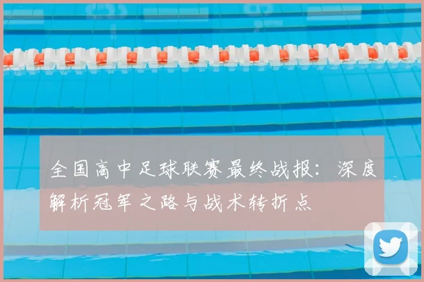 全国高中足球联赛最终战报:深度解析冠军之路与战术转折点