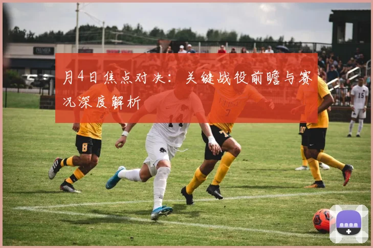 月4日焦点对决：关键战役前瞻与赛况深度解析