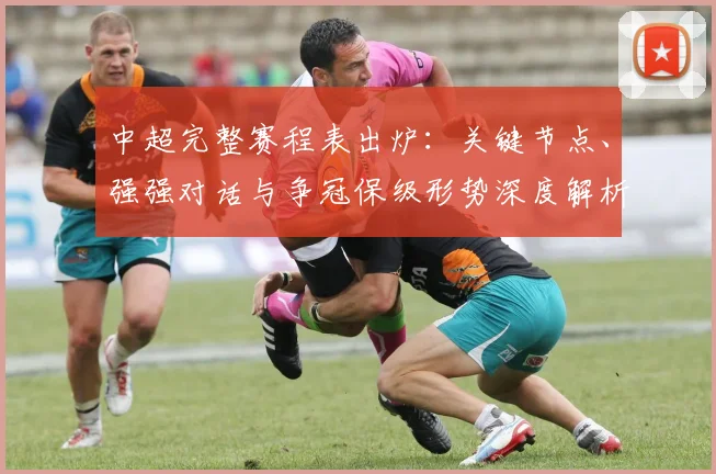 中超完整赛程表出炉:关键节点、强强对话与争冠保级形势深度解析