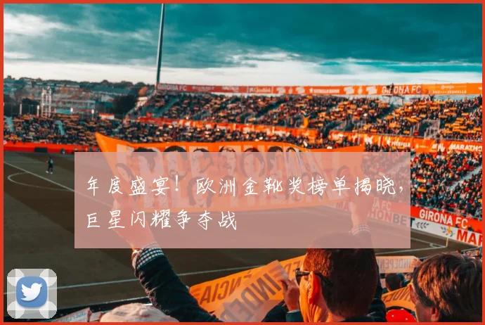 年度盛宴！欧洲金靴奖榜单揭晓，巨星闪耀争夺战
