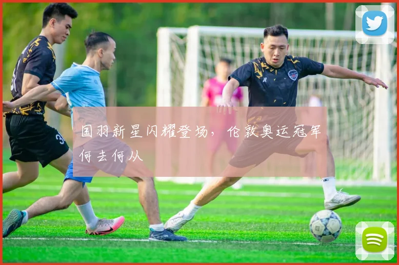 国羽新星闪耀登场，伦敦奥运冠军何去何从