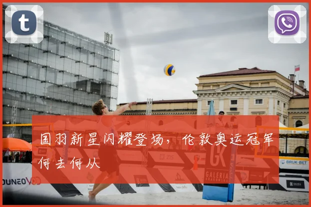 国羽新星闪耀登场，伦敦奥运冠军何去何从