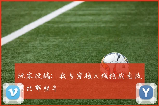 玩家投稿:我与穿越火线枪战竞技赛的那些年