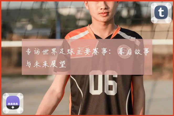 专访世界足球主要赛事：幕后故事与未来展望