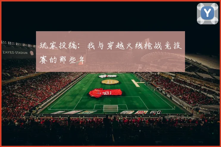 玩家投稿：我与穿越火线枪战竞技赛的那些年