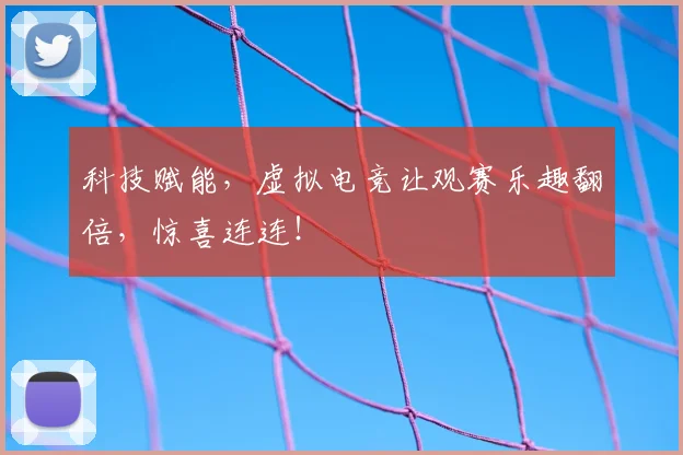 科技赋能，虚拟电竞让观赛乐趣翻倍，惊喜连连！