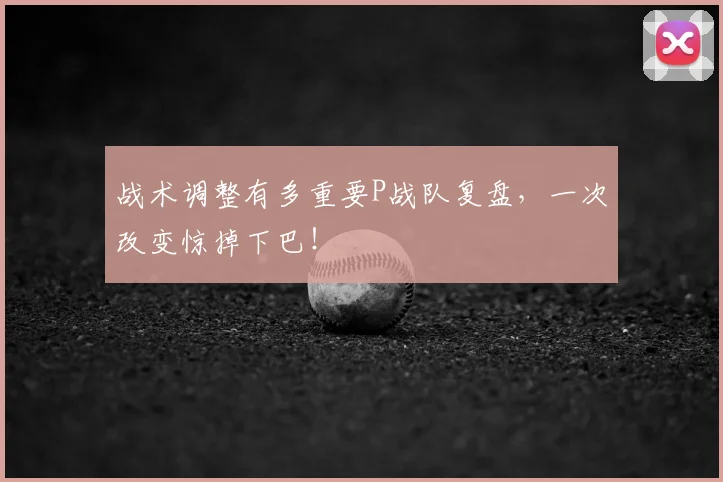战术调整有多重要P战队复盘,一次改变惊掉下巴!