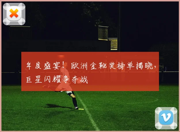 年度盛宴！欧洲金靴奖榜单揭晓，巨星闪耀争夺战