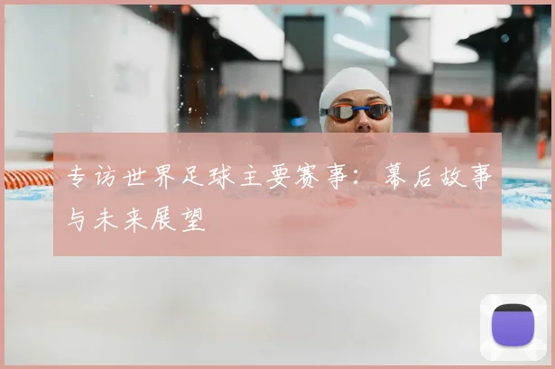 专访世界足球主要赛事：幕后故事与未来展望